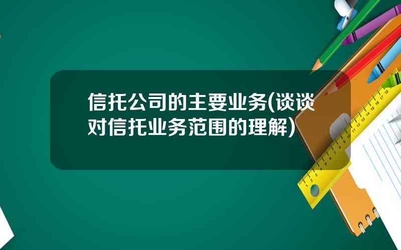 信托公司的主要业务(谈谈对信托业务范围的理解)