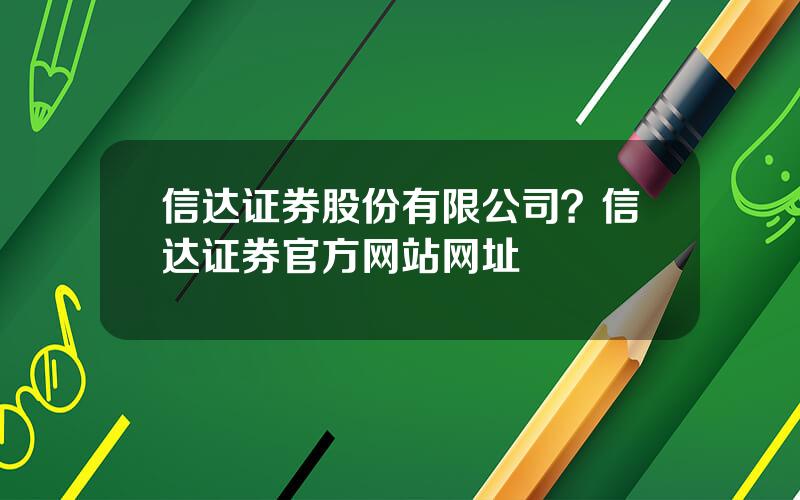 信达证券股份有限公司？信达证券官方网站网址