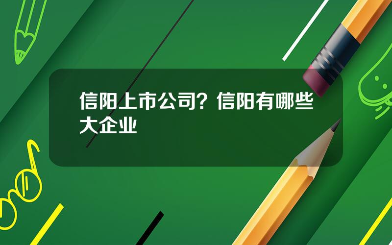 信阳上市公司？信阳有哪些大企业