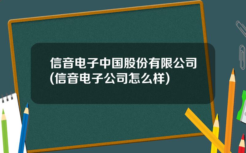信音电子中国股份有限公司(信音电子公司怎么样)