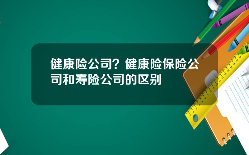 健康险公司？健康险保险公司和寿险公司的区别