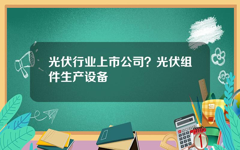 光伏行业上市公司？光伏组件生产设备