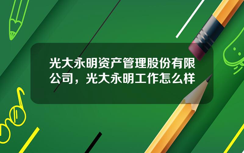 光大永明资产管理股份有限公司，光大永明工作怎么样