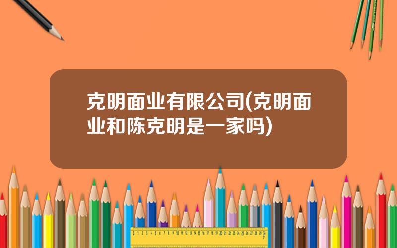 克明面业有限公司(克明面业和陈克明是一家吗)