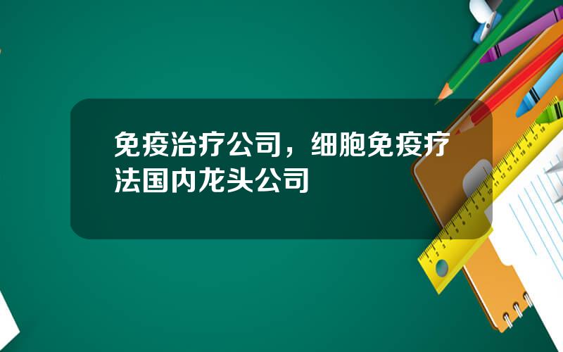 免疫治疗公司，细胞免疫疗法国内龙头公司