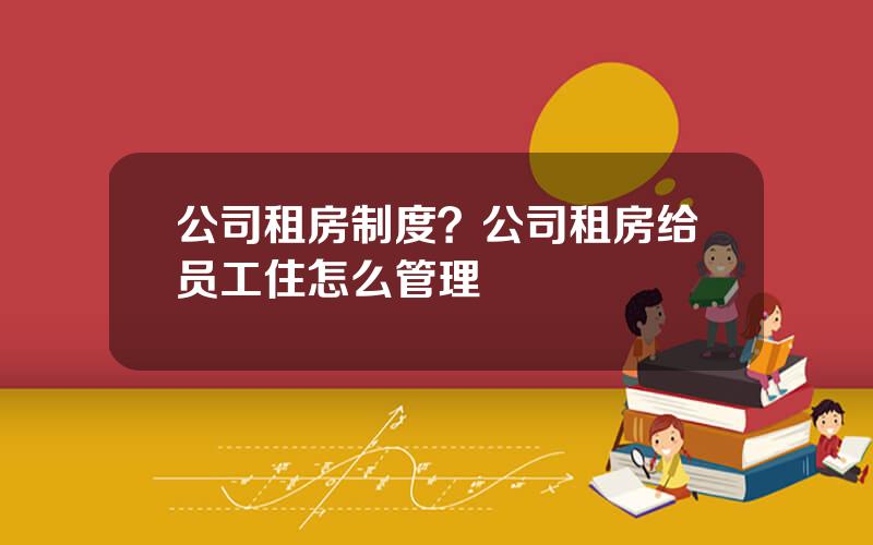 公司租房制度？公司租房给员工住怎么管理
