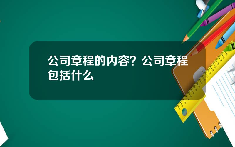 公司章程的内容？公司章程包括什么