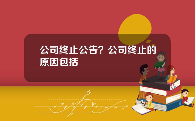 公司终止公告？公司终止的原因包括