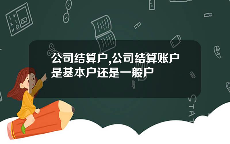 公司结算户,公司结算账户是基本户还是一般户