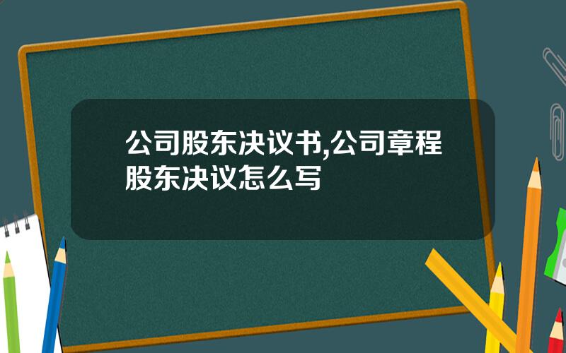 公司股东决议书,公司章程股东决议怎么写