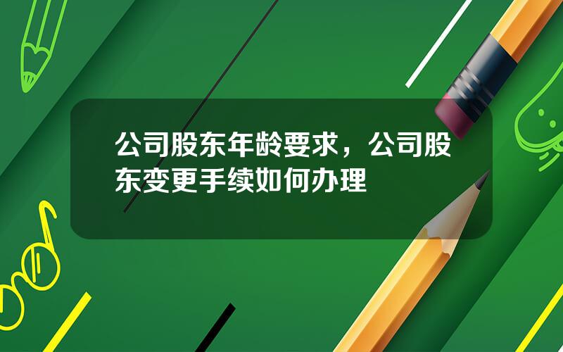 公司股东年龄要求，公司股东变更手续如何办理