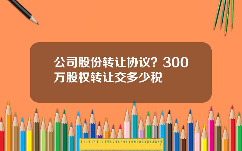 公司股份转让协议？300万股权转让交多少税