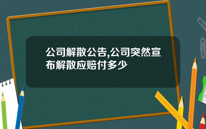 公司解散公告,公司突然宣布解散应赔付多少