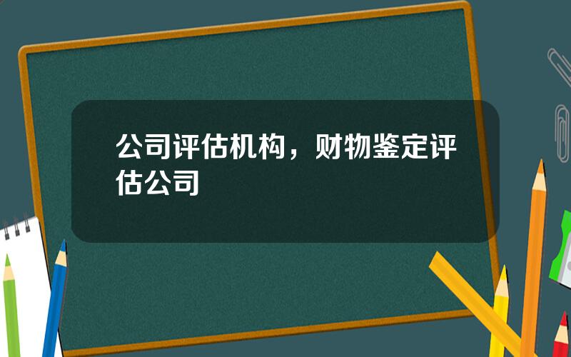 公司评估机构，财物鉴定评估公司
