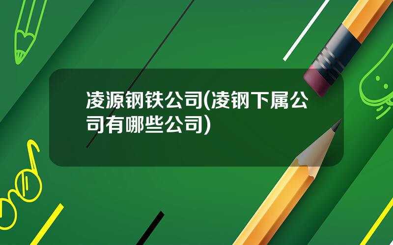 凌源钢铁公司(凌钢下属公司有哪些公司)