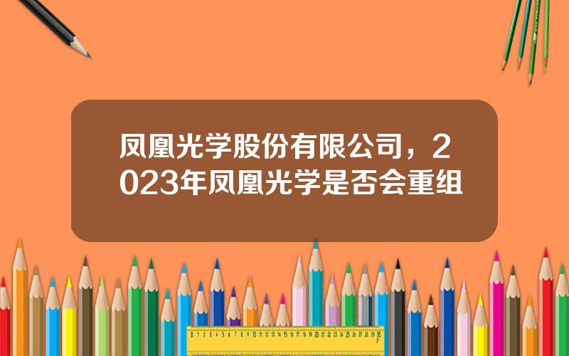 凤凰光学股份有限公司，2023年凤凰光学是否会重组