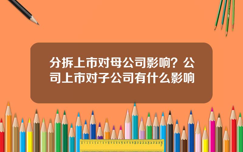 分拆上市对母公司影响？公司上市对子公司有什么影响
