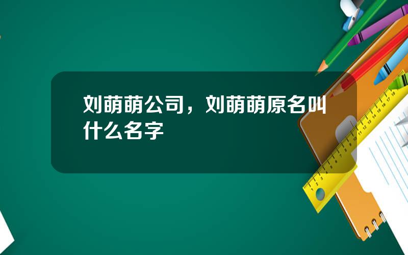 刘萌萌公司，刘萌萌原名叫什么名字