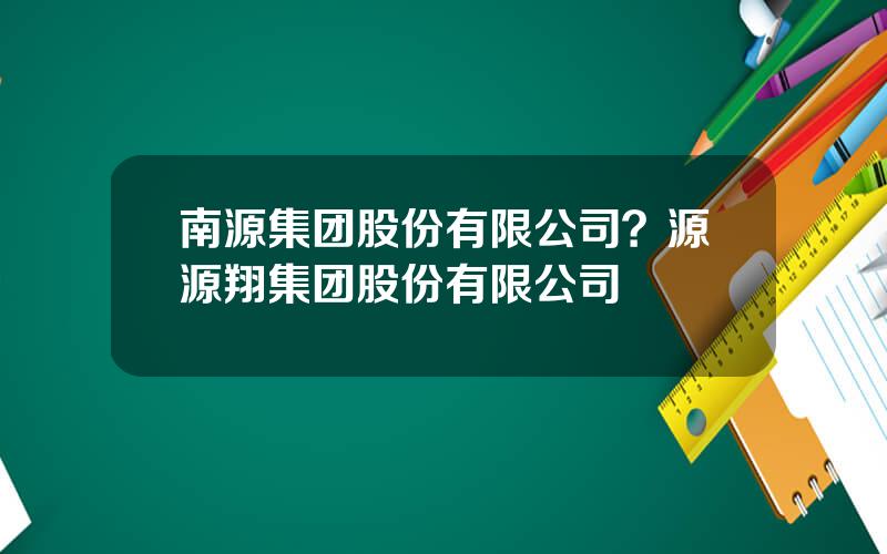 南源集团股份有限公司？源源翔集团股份有限公司