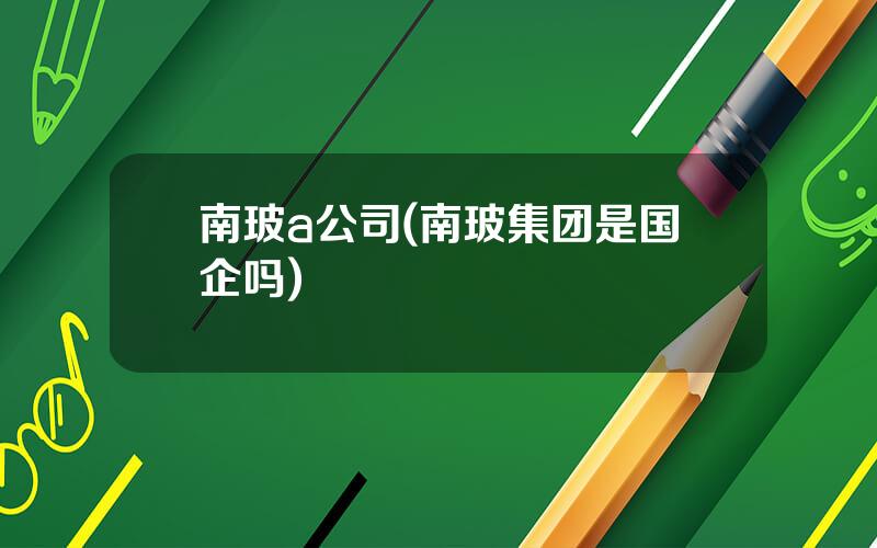 南玻a公司(南玻集团是国企吗)