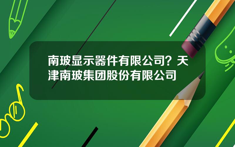 南玻显示器件有限公司？天津南玻集团股份有限公司