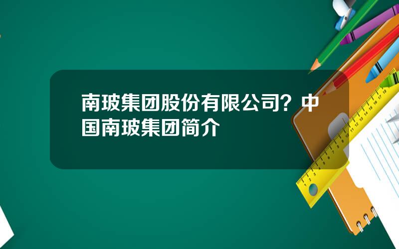 南玻集团股份有限公司？中国南玻集团简介