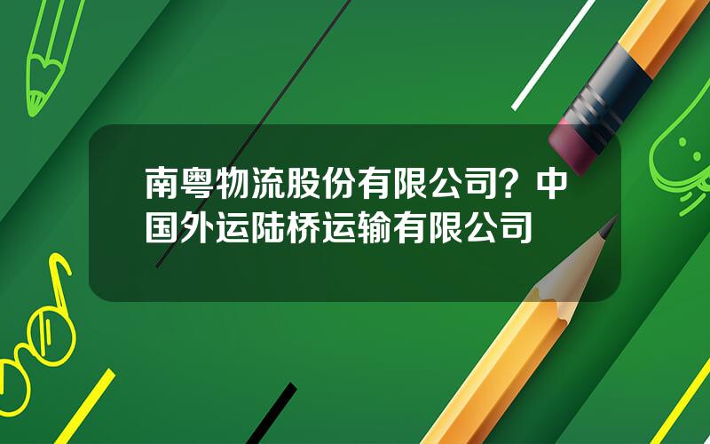 南粤物流股份有限公司？中国外运陆桥运输有限公司