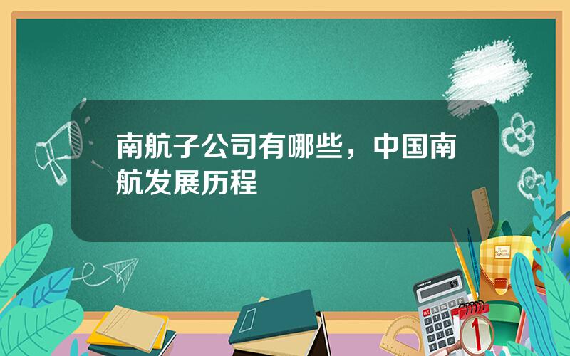 南航子公司有哪些，中国南航发展历程