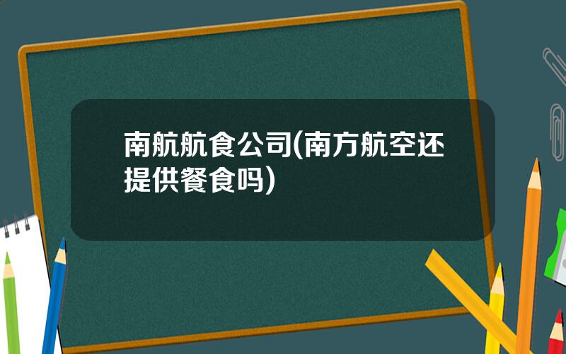 南航航食公司(南方航空还提供餐食吗)