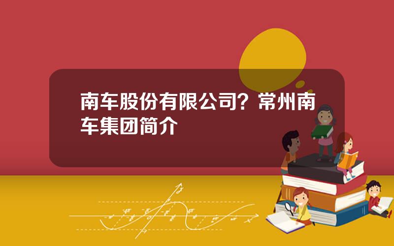 南车股份有限公司？常州南车集团简介