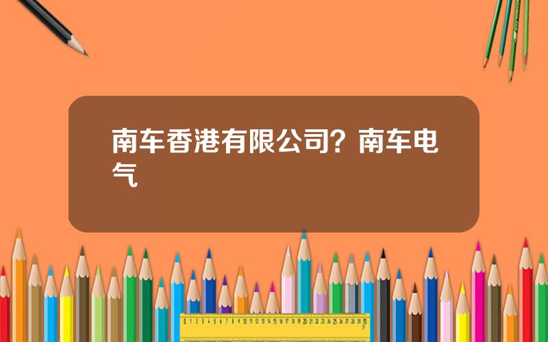 南车香港有限公司？南车电气