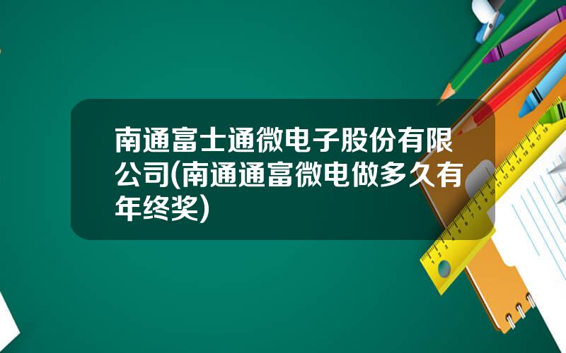 南通富士通微电子股份有限公司(南通通富微电做多久有年终奖)