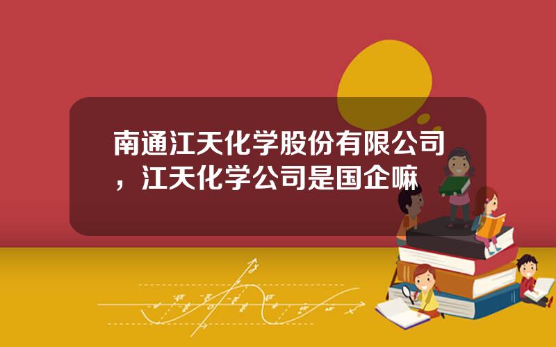 南通江天化学股份有限公司，江天化学公司是国企嘛