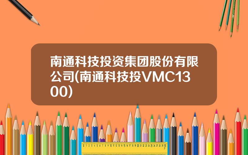 南通科技投资集团股份有限公司(南通科技投VMC1300)