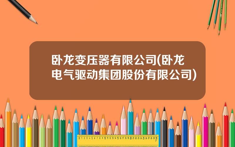 卧龙变压器有限公司(卧龙电气驱动集团股份有限公司)