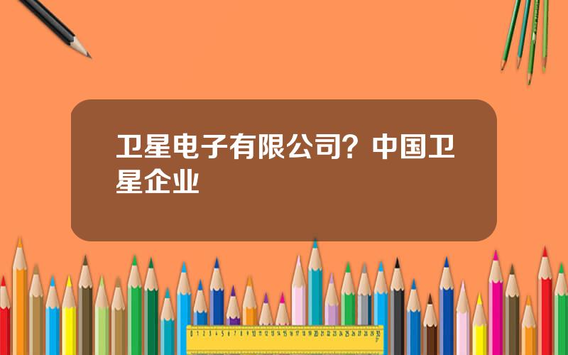 卫星电子有限公司？中国卫星企业