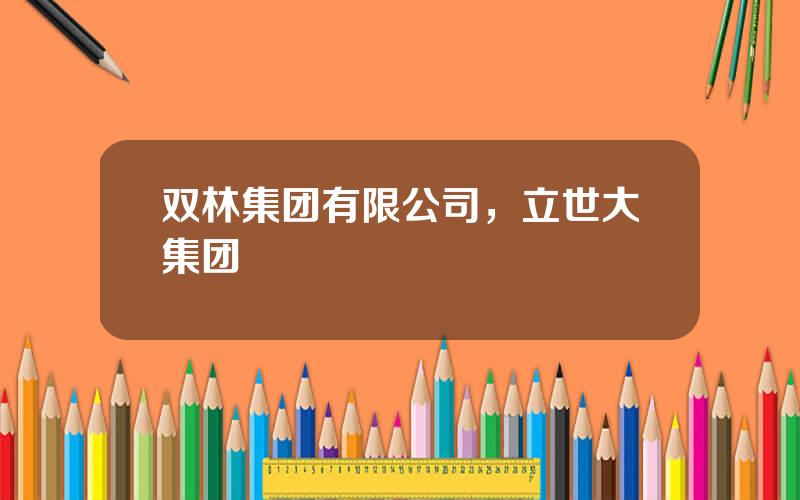 双林集团有限公司，立世大集团
