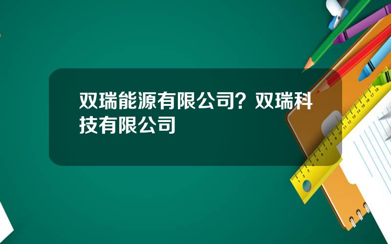 双瑞能源有限公司？双瑞科技有限公司