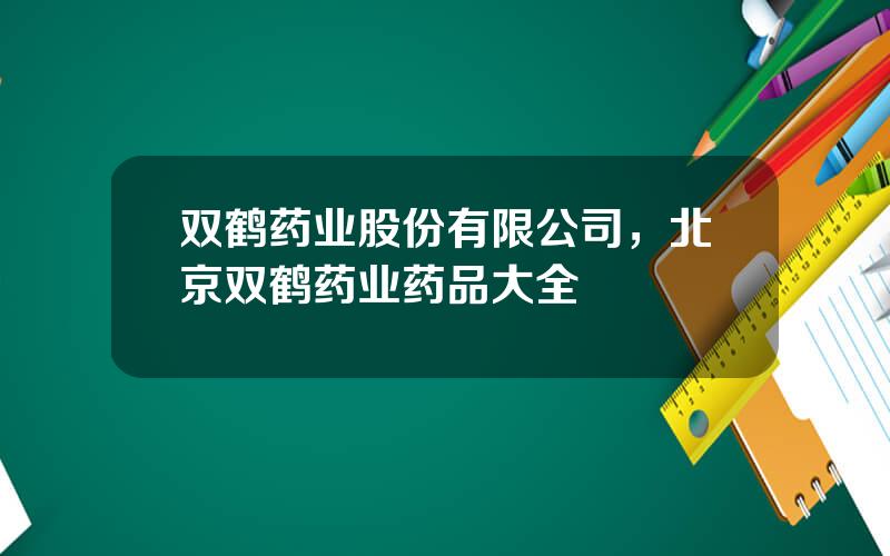双鹤药业股份有限公司，北京双鹤药业药品大全