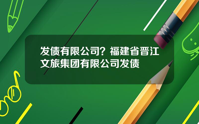 发债有限公司？福建省晋江文旅集团有限公司发债