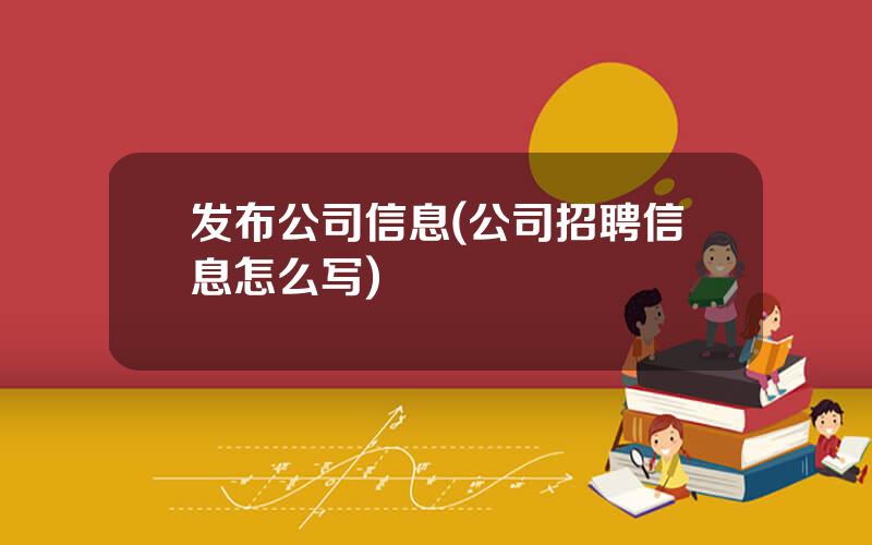 发布公司信息(公司招聘信息怎么写)