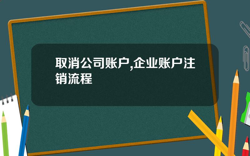 取消公司账户,企业账户注销流程