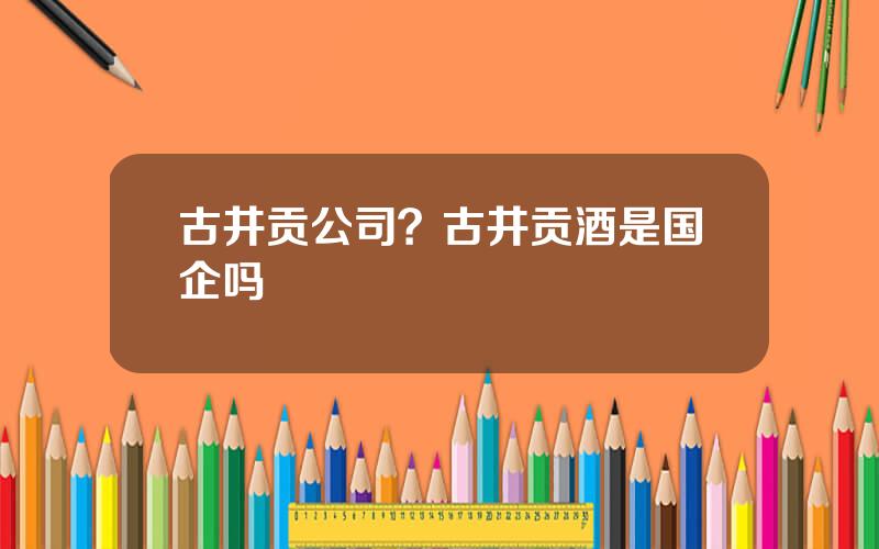 古井贡公司？古井贡酒是国企吗