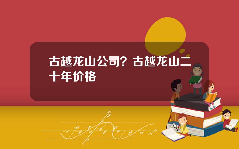 古越龙山公司？古越龙山二十年价格