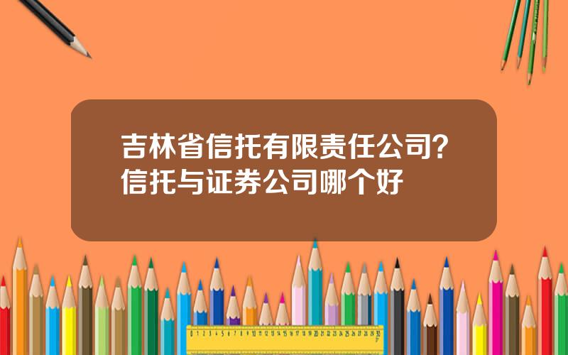 吉林省信托有限责任公司？信托与证券公司哪个好