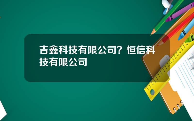 吉鑫科技有限公司？恒信科技有限公司