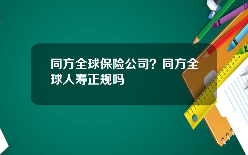 同方全球保险公司？同方全球人寿正规吗