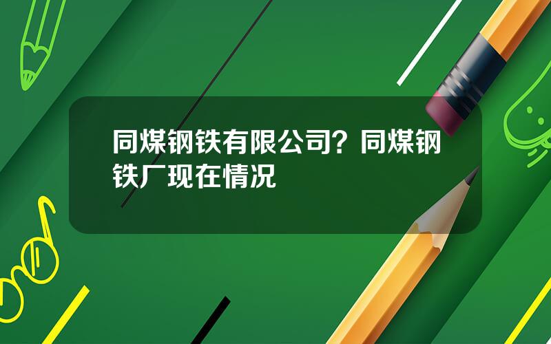 同煤钢铁有限公司？同煤钢铁厂现在情况
