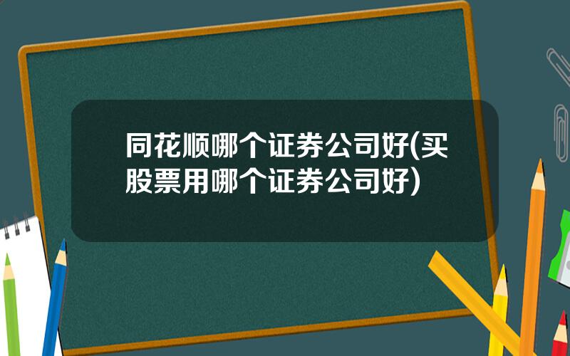 同花顺哪个证券公司好(买股票用哪个证券公司好)