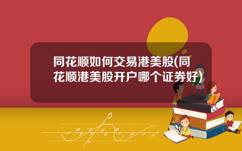同花顺如何交易港美股(同花顺港美股开户哪个证券好)